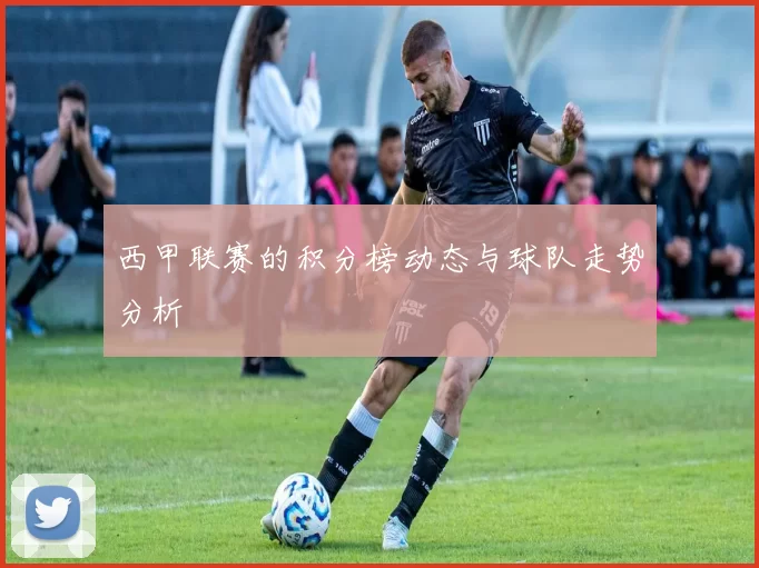 西甲联赛的积分榜动态与球队走势分析
