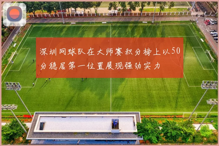 深圳网球队在大师赛积分榜上以50分稳居第一位置展现强劲实力