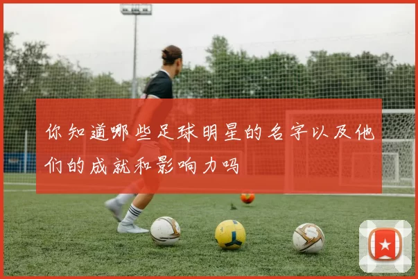 你知道哪些足球明星的名字以及他们的成就和影响力吗