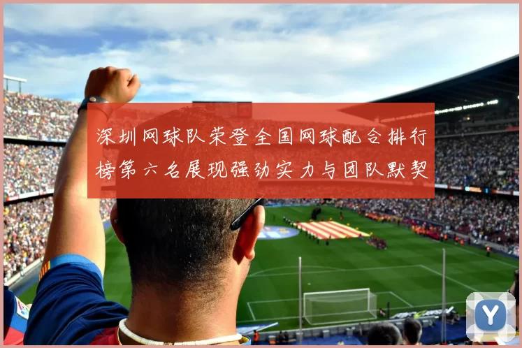 深圳网球队荣登全国网球配合排行榜第六名展现强劲实力与团队默契