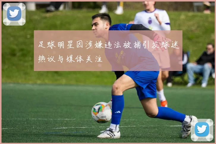 足球明星因涉嫌违法被捕引发球迷热议与媒体关注