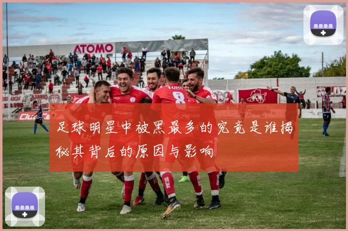 足球明星中被黑最多的究竟是谁揭秘其背后的原因与影响