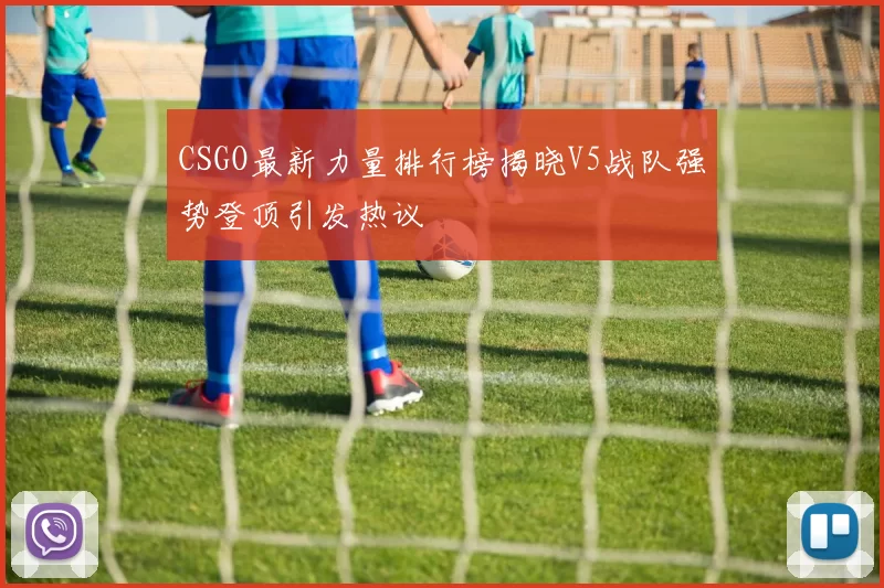 CSGO最新力量排行榜揭晓V5战队强势登顶引发热议
