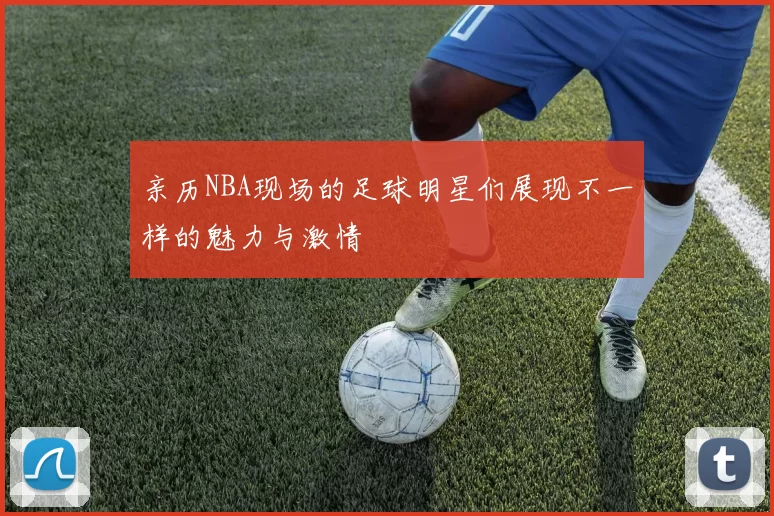亲历NBA现场的足球明星们展现不一样的魅力与激情