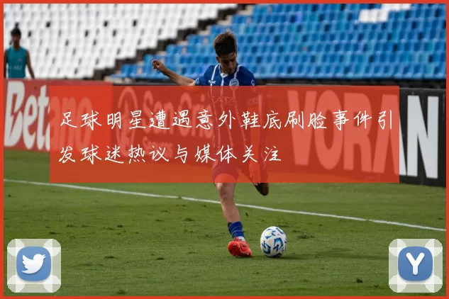 足球明星遭遇意外鞋底刷脸事件引发球迷热议与媒体关注
