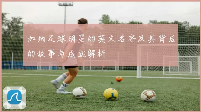 加纳足球明星的英文名字及其背后的故事与成就解析