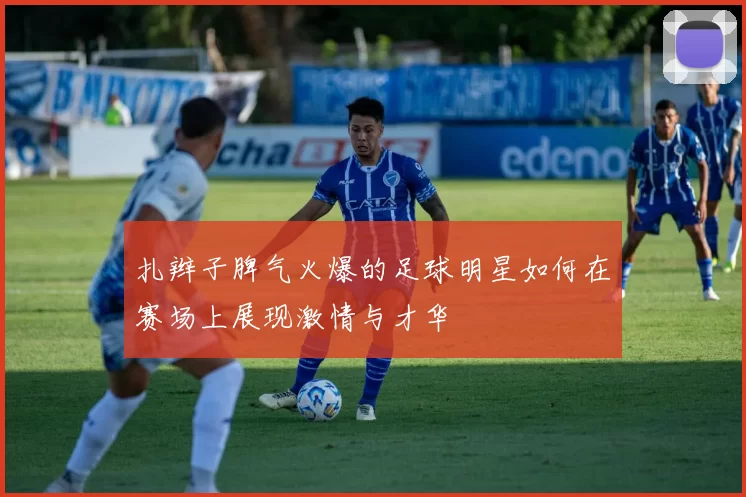 扎辫子脾气火爆的足球明星如何在赛场上展现激情与才华