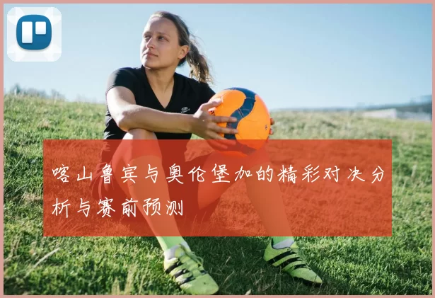 喀山鲁宾与奥伦堡加的精彩对决分析与赛前预测