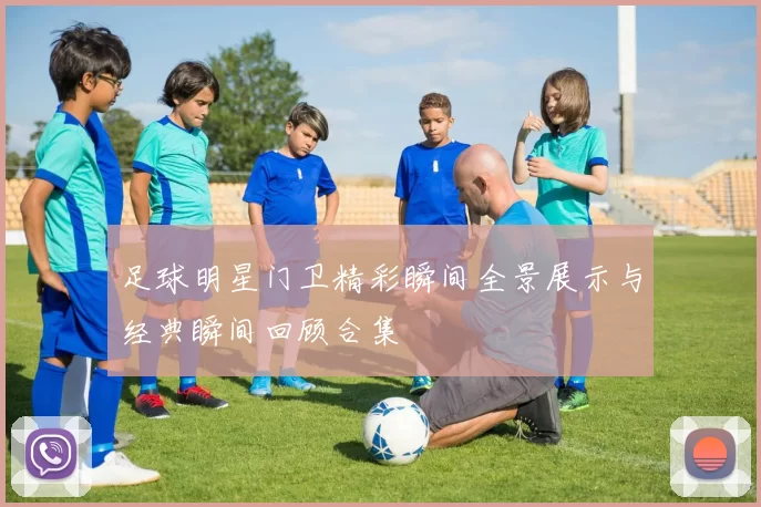 足球明星门卫精彩瞬间全景展示与经典瞬间回顾合集