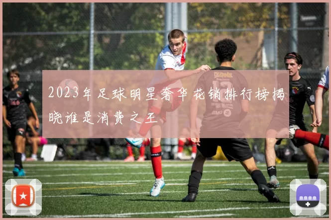 2023年足球明星奢华花销排行榜揭晓谁是消费之王